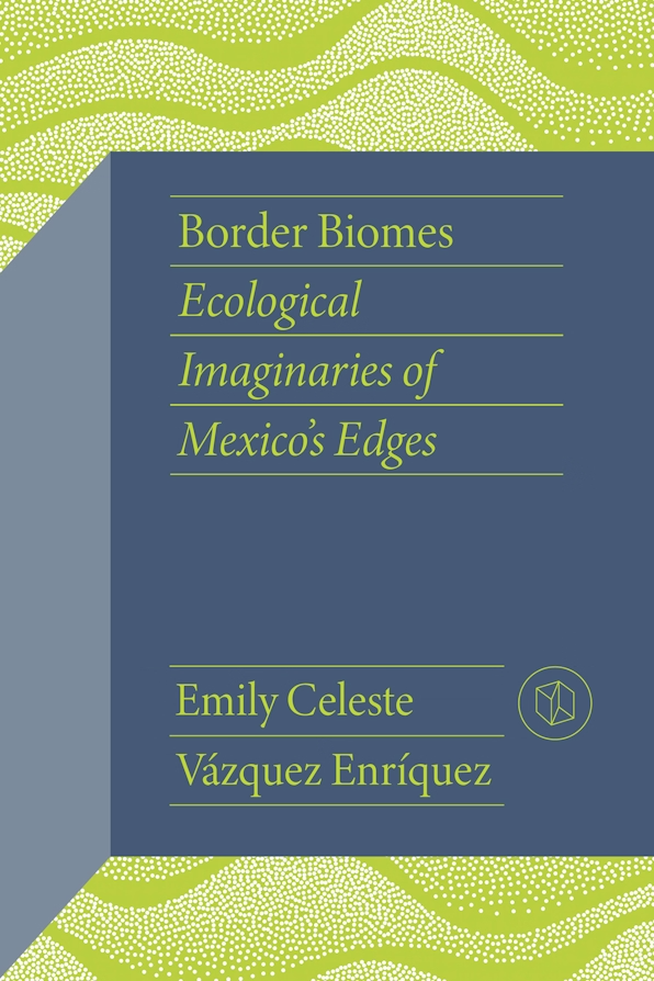 Border Biomes: Ecological Imaginaries of Mexico’s&nbsp;Edges