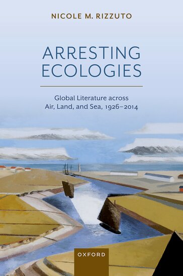Arresting Ecologies: Global Literature across Air, Land, and Sea,&nbsp;1926–2014